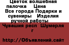  Цветок-волшебная палочка. › Цена ­ 500 - Все города Подарки и сувениры » Изделия ручной работы   . Чувашия респ.,Шумерля г.